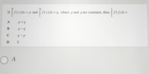 If ∈tlimits _3^9f(x)dx=p and ∈tlimits _1^9f(x)dx=q , where p and g are constants, then ∈tlimits _3^1f(x)dx=
A p+q
B p-q
C q-p
D 0
A