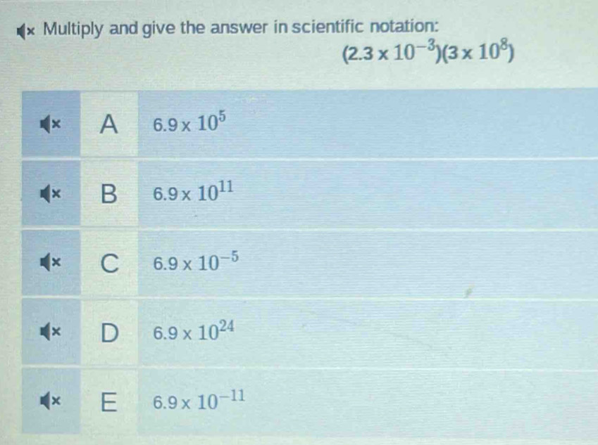 × Multiply and give the answer in scientific notation:
(2.3* 10^(-3))(3* 10^8)
× A 6.9* 10^5
x B 6.9* 10^(11)
C 6.9* 10^(-5)
× D 6.9* 10^(24)
x E 6.9* 10^(-11)