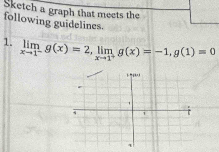 Sketch a graph that meets the
following guidelines.
1. limlimits _xto 1^-g(x)=2,limlimits _xto 1^+g(x)=-1,g(1)=0