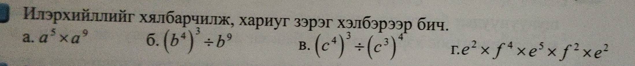 Нлэрхийллийг хялбарчилж, хариуг зэрэг хэлбэрээр бич.
a. a^5* a^9 6. (b^4)^3/ b^9
B. (c^4)^3/ (c^3)^4
e^2* f^4* e^5* f^2* e^2