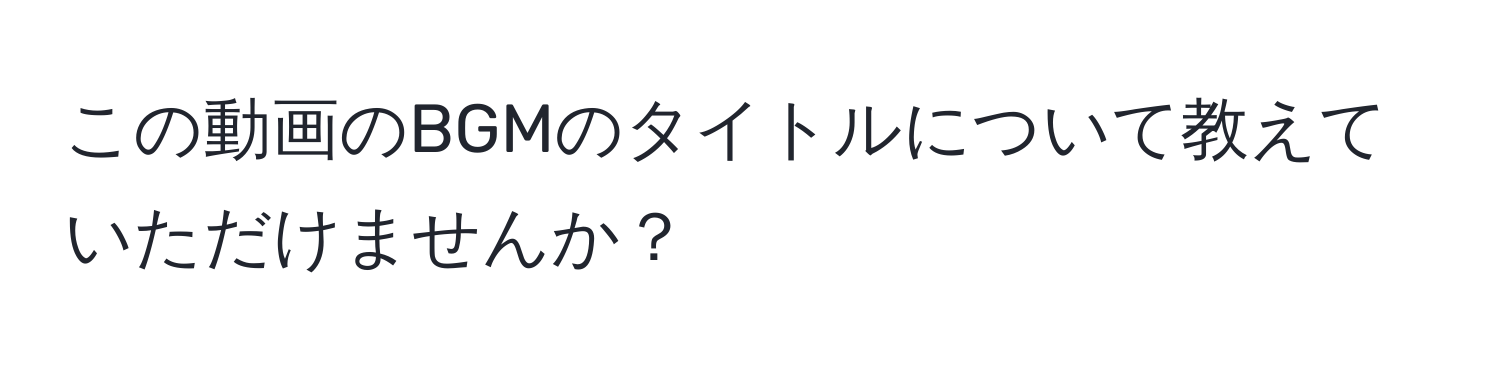 この動画のBGMのタイトルについて教えていただけませんか？