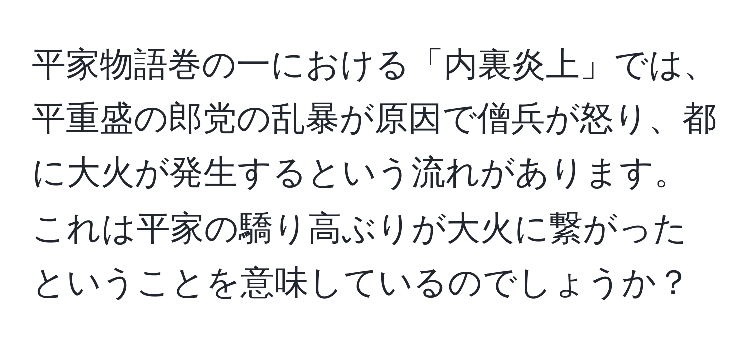 平家物語巻の一における「内裏炎上」では、平重盛の郎党の乱暴が原因で僧兵が怒り、都に大火が発生するという流れがあります。これは平家の驕り高ぶりが大火に繋がったということを意味しているのでしょうか？