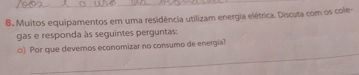 Muitos equipamentos em uma residência utilizam energia elétrica. Discuta com os cole- 
gas e responda às seguintes perguntas: 
_ 
ɑ) Por que devemos economizar no consumo de energia?