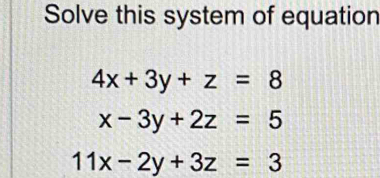 Solve this system of equation
4x+3y+z=8
x-3y+2z=5
11x-2y+3z=3