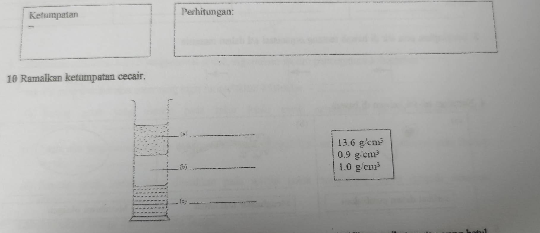 Ketumpatan 
Perhitungan: 
= 
10 Ramalkan ketumpatan cecair. 
a_
13.6g/cm^3
0.9g/cm^3
_ 
_b
1.0g/cm^3
(s)_