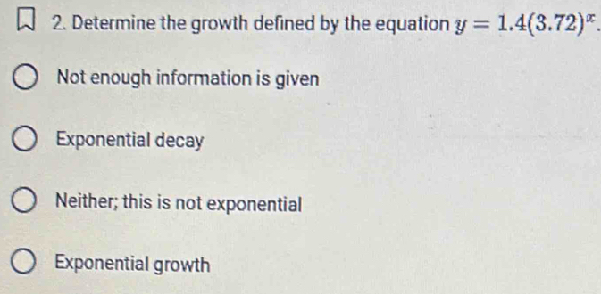 Determine the growth defined by the equation y=1.4(3.72)^x.
Not enough information is given
Exponential decay
Neither; this is not exponential
Exponential growth