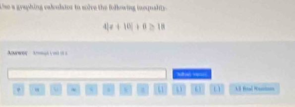 Use a graphing calculator to solve the folbowing inequality 
4 != +10|+0≥ 18
Awer Agt i od s s 
Mhat vi 
ω 
“ ~ ( ) All Hral Nuninna