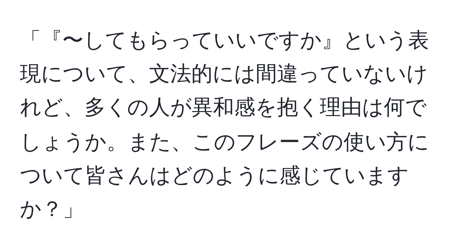 「『〜してもらっていいですか』という表現について、文法的には間違っていないけれど、多くの人が異和感を抱く理由は何でしょうか。また、このフレーズの使い方について皆さんはどのように感じていますか？」