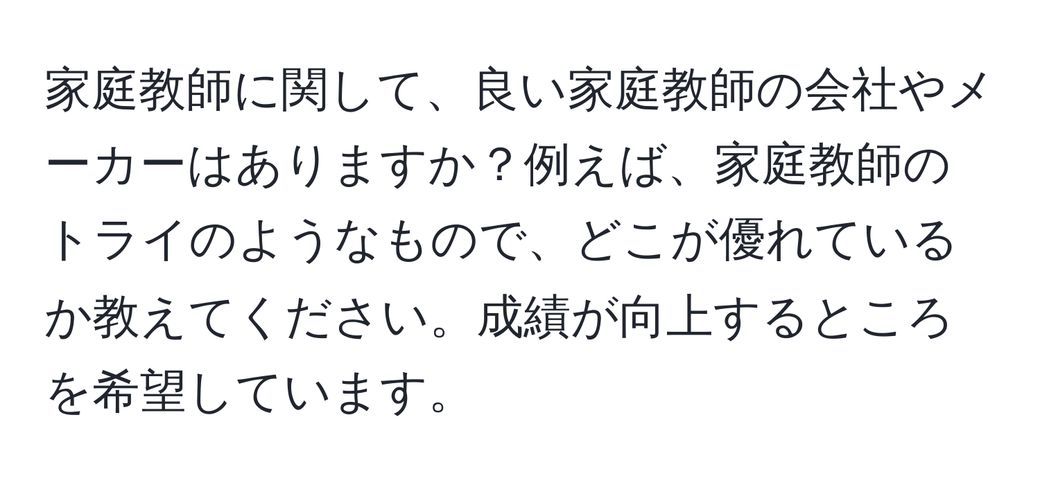 家庭教師に関して、良い家庭教師の会社やメーカーはありますか？例えば、家庭教師のトライのようなもので、どこが優れているか教えてください。成績が向上するところを希望しています。