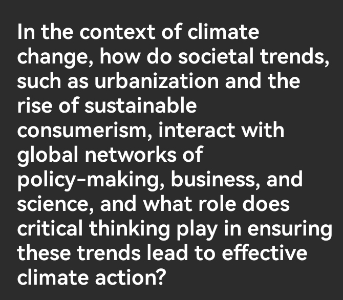 In the context of climate 
change, how do societal trends, 
such as urbanization and the 
rise of sustainable 
consumerism, interact with 
global networks of 
policy-making, business, and 
science, and what role does 
critical thinking play in ensuring 
these trends lead to effective 
climate action?