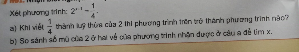 Xét phương trình: 2^(x+1)= 1/4 . 
a) Khi viết  1/4  thành luỹ thừa của 2 thì phương trình trên trở thành phương trình nào? 
b) So sánh số mũ của 2 ở hai vế của phương trình nhận được ở câu a để tìm x.