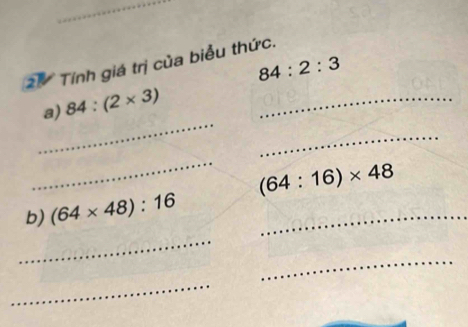 Tính giá trị của biểu thức. 84:2:3
_ 
a) 84:(2* 3) _ 
_ 
_
(64:16)* 48
b) (64* 48):16 _ 
_ 
_ 
_