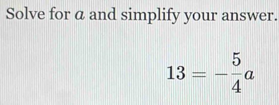 Solve for a and simplify your answer.
13=- 5/4 a