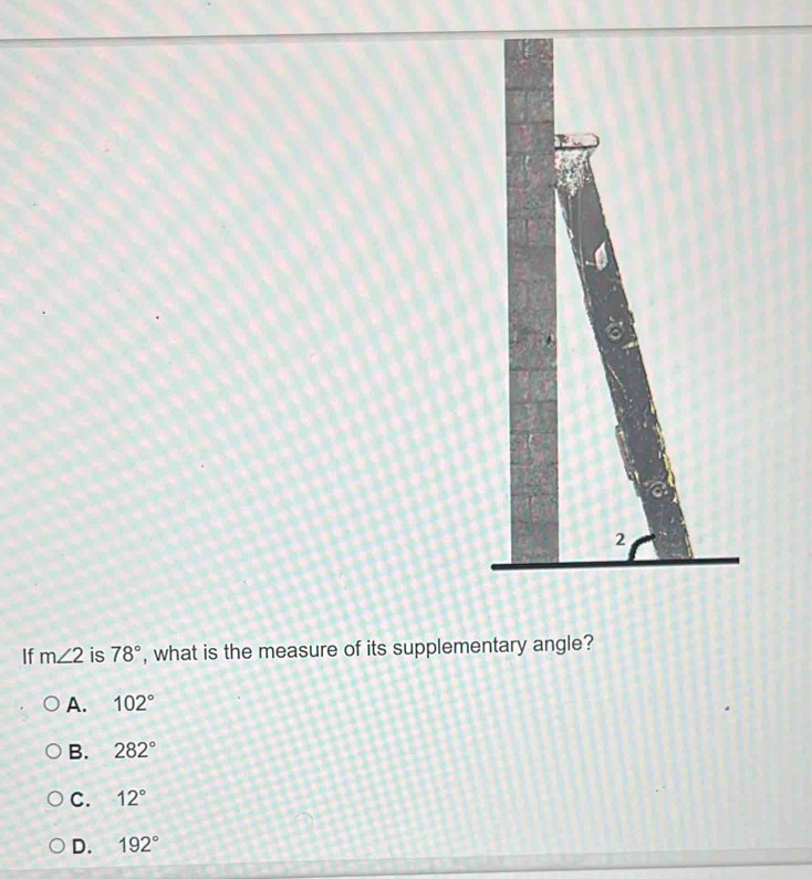 If m∠ 2 is 78° , what is the measure of its supplementary angle?
A. 102°
B. 282°
C. 12°
D. 192°