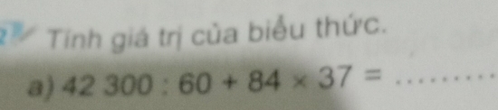 Tính giá trị của biểu thức. 
a) 42300:60+84* 37= _