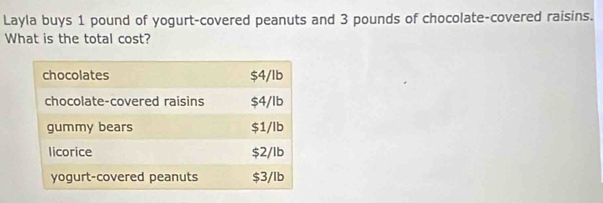 Layla buys 1 pound of yogurt-covered peanuts and 3 pounds of chocolate-covered raisins. 
What is the total cost?