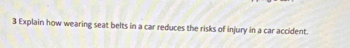 Explain how wearing seat belts in a car reduces the risks of injury in a car accident.