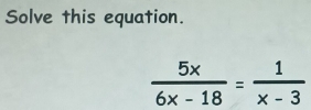 Solve this equation.
 5x/6x-18 = 1/x-3 