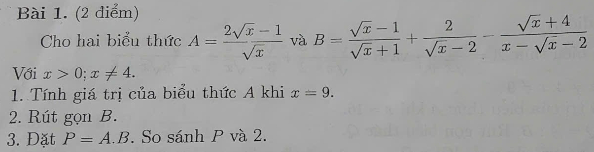 Cho hai biểu thức A= (2sqrt(x)-1)/sqrt(x)  và B= (sqrt(x)-1)/sqrt(x)+1 + 2/sqrt(x)-2 - (sqrt(x)+4)/x-sqrt(x)-2 
Với x>0; x!= 4. 
1. Tính giá trị của biểu thức A khi x=9. 
2. Rút gọn B. 
3. Đặt P=A.B. So sánh P và 2.