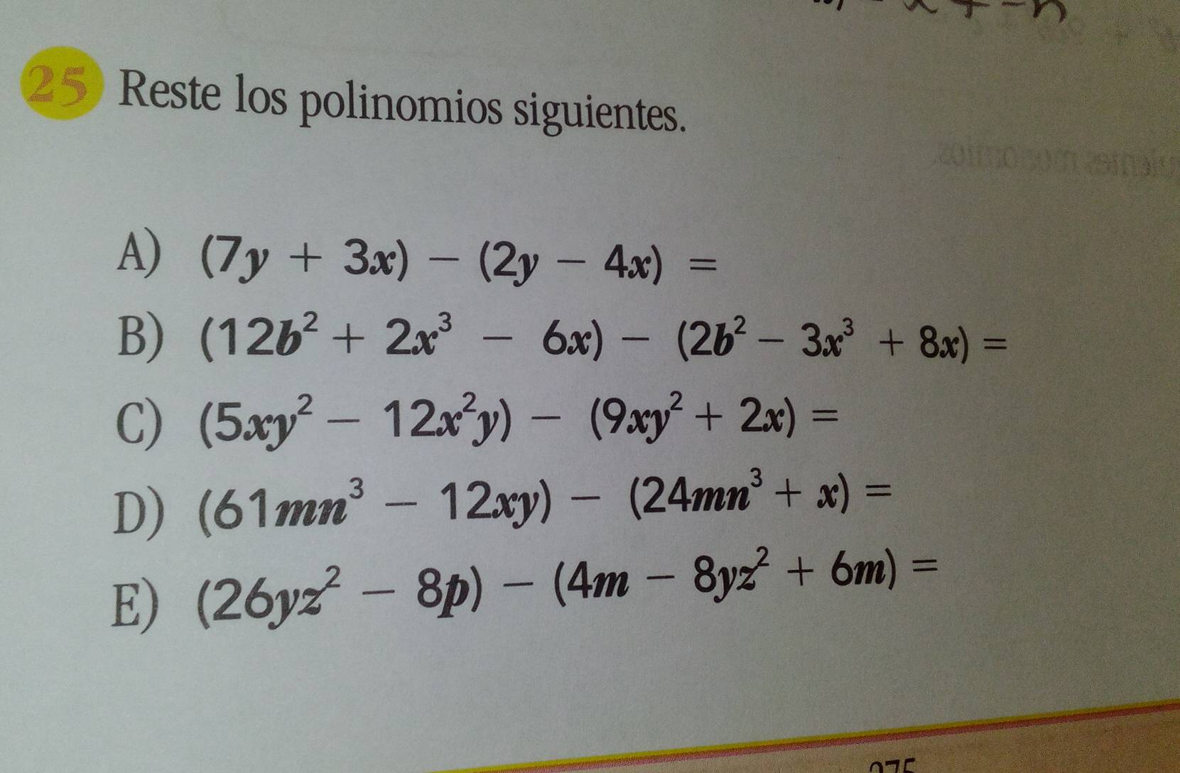 Reste los polinomios siguientes. 
A) (7y+3x)-(2y-4x)=
B) (12b^2+2x^3-6x)-(2b^2-3x^3+8x)=
C) (5xy^2-12x^2y)-(9xy^2+2x)=
D) (61mn^3-12xy)-(24mn^3+x)=
E) (26yz^2-8p)-(4m-8yz^2+6m)=