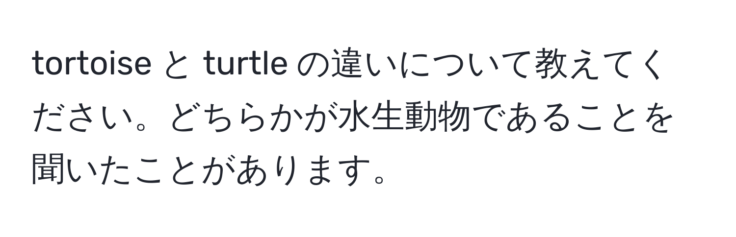 tortoise と turtle の違いについて教えてください。どちらかが水生動物であることを聞いたことがあります。