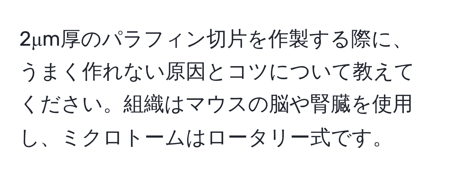 2μm厚のパラフィン切片を作製する際に、うまく作れない原因とコツについて教えてください。組織はマウスの脳や腎臓を使用し、ミクロトームはロータリー式です。