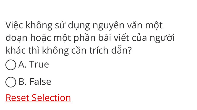 Việc không sử dụng nguyên văn một
đoạn hoặc một phần bài viết của người
khác thì không cần trích dẫn?
A. True
B. False
Reset Selection