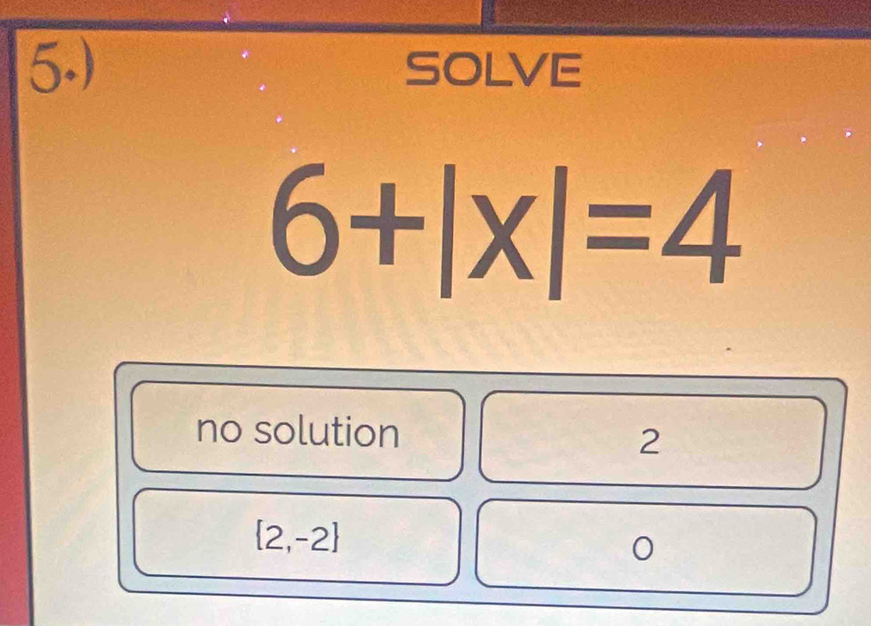 5.) SOLVE
6+|x|=4
no solution
2
 2,-2
0