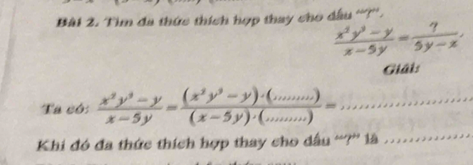 Tìm đa thức thích hợp thay cho dầu '?''.
 (x^2y^3-y)/x-5y = 7/5y-x , 
Giải:
_
Ta có:  (x^2y^3-y)/x-5y =frac (x^2y^3-y)· (_min)(x-5y)· (_minsss)=,... _
Khi đó đa thức thích hợp thay cho dầu “?” là .