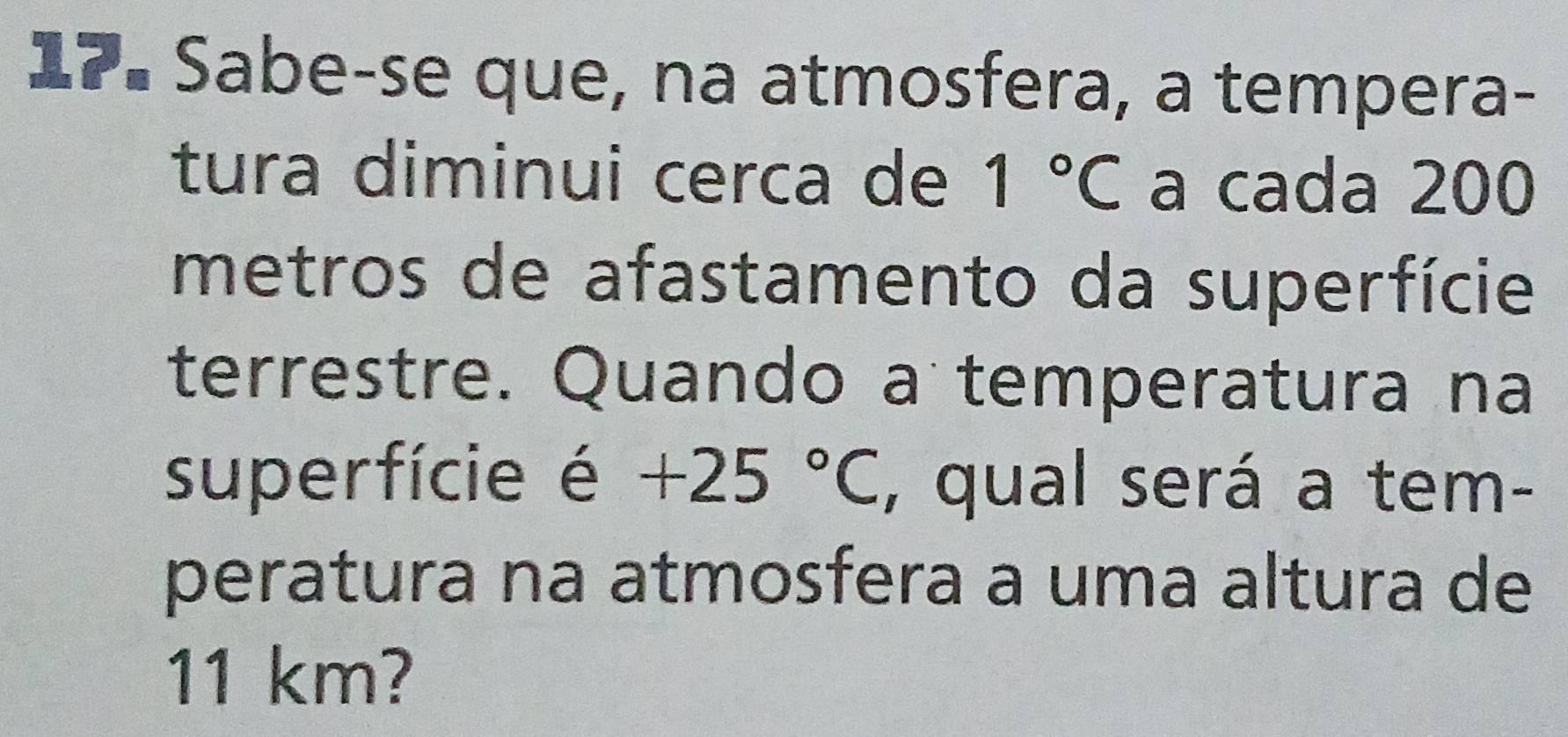 Sabe-se que, na atmosfera, a tempera- 
tura diminui cerca de 1°C a cada 200
metros de afastamento da superfície 
terrestre. Quando a temperatura na 
superfície é +25°C , qual será a tem- 
peratura na atmosfera a uma altura de
11 km?