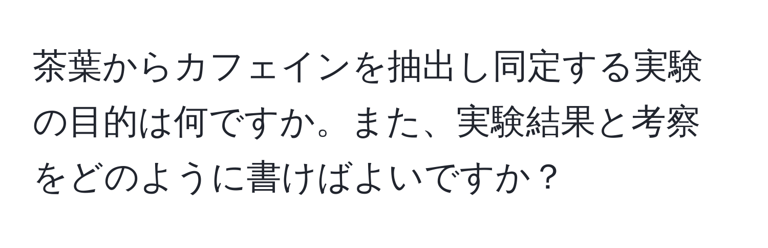 茶葉からカフェインを抽出し同定する実験の目的は何ですか。また、実験結果と考察をどのように書けばよいですか？