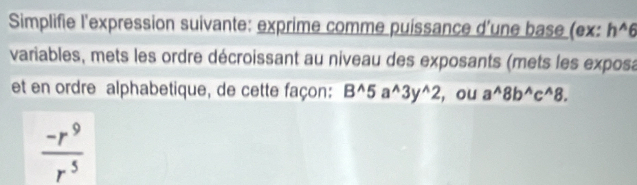 Simplifie l'expression suivante: exprime comme puissance d'une base (ex: h^(wedge)6
variables, mets les ordre décroissant au niveau des exposants (mets les exposa 
et en ordre alphabetique, de cette façon: B^(wedge)5a^(wedge)3y^(wedge)2 , ou a^(wedge)8b^(wedge)c^(wedge)8.
 (-r^9)/r^5 