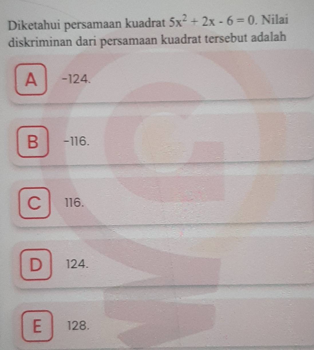 Diketahui persamaan kuadrat 5x^2+2x-6=0. Nilai
diskriminan dari persamaan kuadrat tersebut adalah
A -124.
B -116.
116.
124.
E 128.