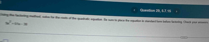 Question 29, 5.7.15 
lting the factoring methor, solve for the roots of the quadratic equation. Be sure to place the equation in standard form before factoring. Check your answers
9x^2=5nx-30