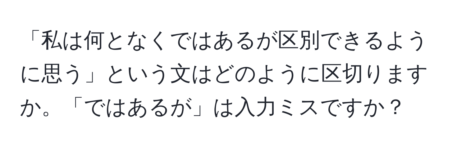 「私は何となくではあるが区別できるように思う」という文はどのように区切りますか。「ではあるが」は入力ミスですか？