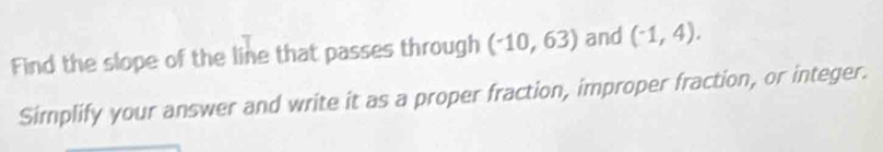 Find the slope of the line that passes through (-10,63) and (^-1,4). 
Simplify your answer and write it as a proper fraction, improper fraction, or integer.