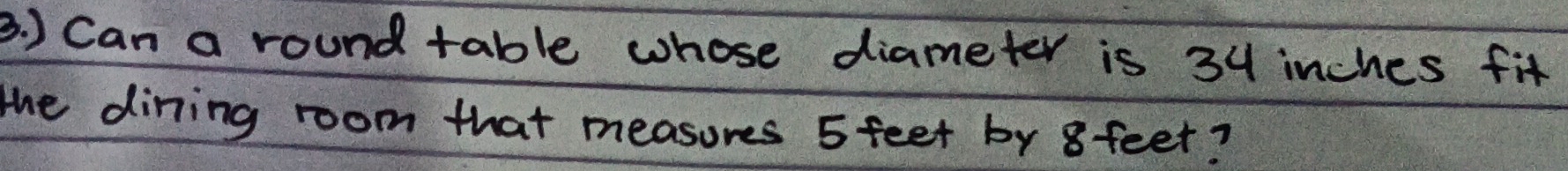 ) Can a round table whose diameter is 34 inches fit 
the dining room that measures 5 feet by 8 feet?