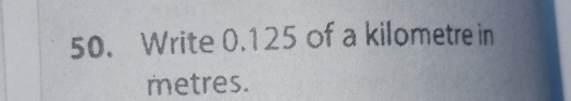 Write 0.125 of a kilometre in
metres.