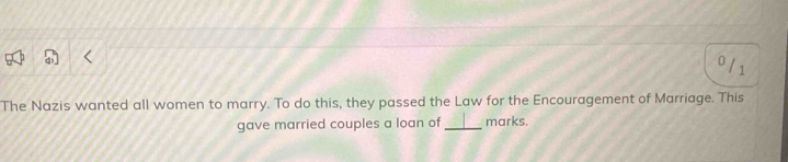 0 / 1 
The Nazis wanted all women to marry. To do this, they passed the Law for the Encouragement of Marriage. This 
gave married couples a loan of_ marks.