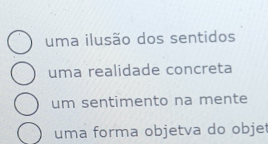 uma ilusão dos sentidos
uma realidade concreta
um sentimento na mente
uma forma objetva do objet