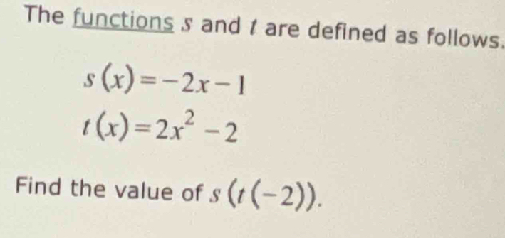 The functions s and t are defined as follows.
s(x)=-2x-1
t(x)=2x^2-2
Find the value of s(t(-2)).