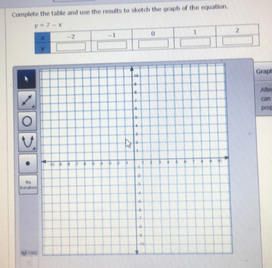 Complete the table and use the results to sketch the graph of the equation.
y=7-x
x -2 -1 0 1 2
y
Grapl 
Afte 
can 
pros 
Nio 
Solution 
@ Helo