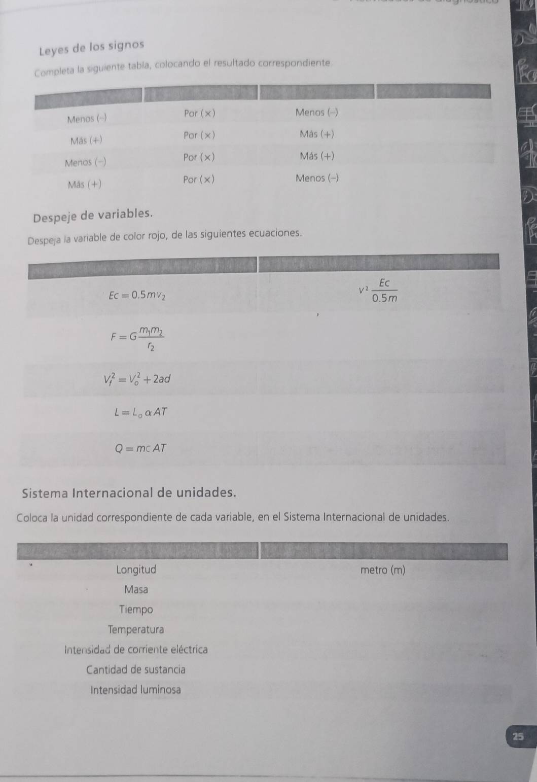 Leyes de los signos
Completa la siguiente tabla, colocando el resultado correspondiente.
Despeje de variables.
Despeja la variable de color rojo, de las siguientes ecuaciones.
Sistema Internacional de unidades.
Coloca la unidad correspondiente de cada variable, en el Sistema Internacional de unidades.
Longitud metro (m)
Masa
Tiempo
Temperatura
Intensidad de corriente eléctrica
Cantidad de sustancia
Intensidad luminosa
25