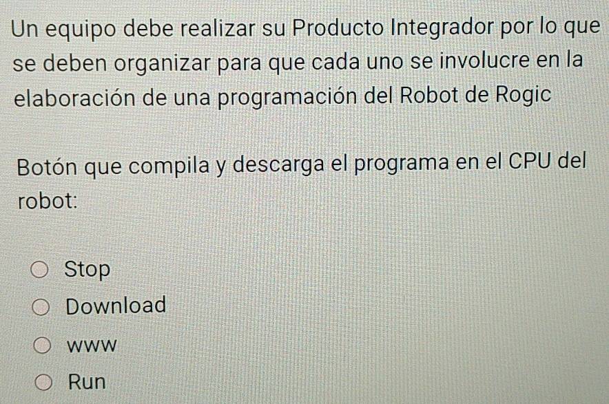 Un equipo debe realizar su Producto Integrador por lo que
se deben organizar para que cada uno se involucre en la
elaboración de una programación del Robot de Rogic
Botón que compila y descarga el programa en el CPU del
robot:
Stop
Download
WWW
Run