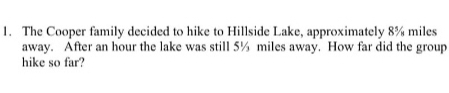 The Cooper family decided to hike to Hillside Lake, approximately 8% miles
away. After an hour the lake was still 5% miles away. How far did the group 
hike so far?