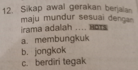 Sikap awal gerakan berjalan
maju mundur sesuai dengan 
irama adalah .... Hors
a. membungkuk
b. jongkok
c. berdiri tegak