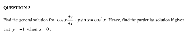 Find the general solution for cos x dy/dx +ysin x=cos^3x. Hence, find the particular solution if given
that y=-1 when x=0.