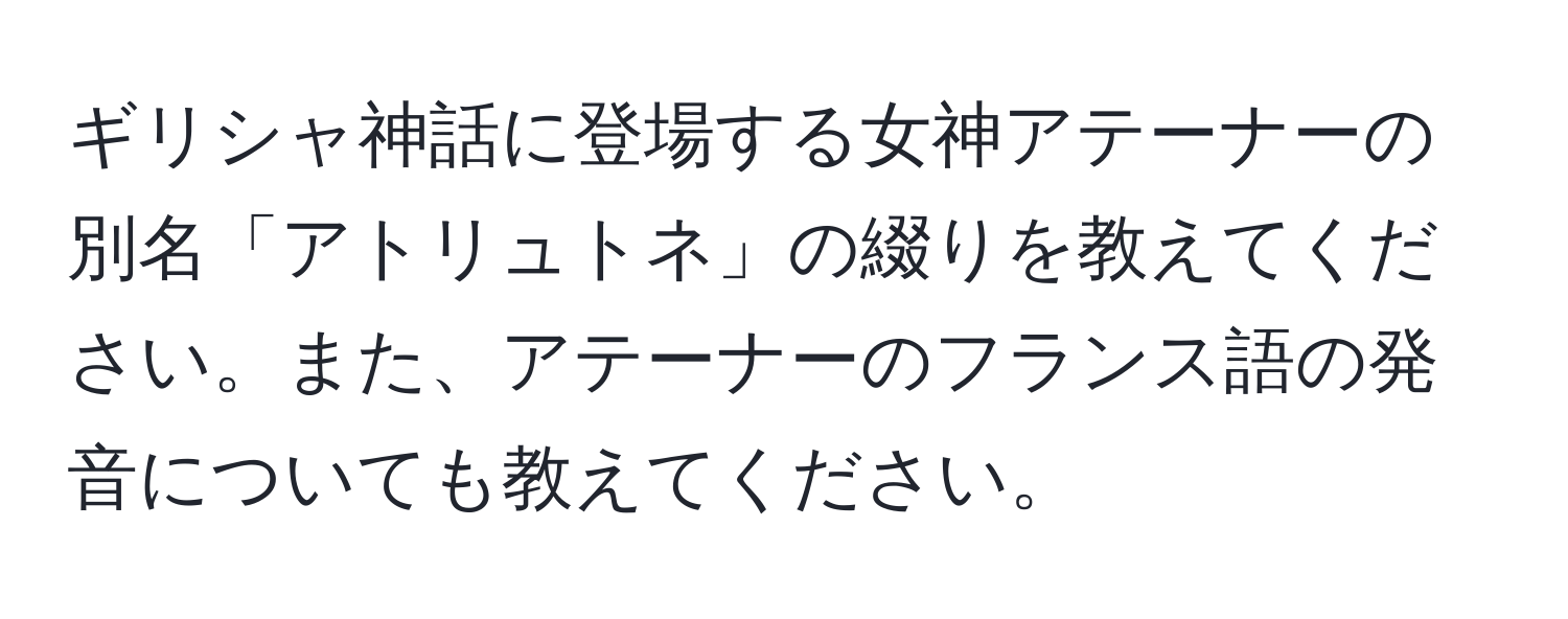 ギリシャ神話に登場する女神アテーナーの別名「アトリュトネ」の綴りを教えてください。また、アテーナーのフランス語の発音についても教えてください。