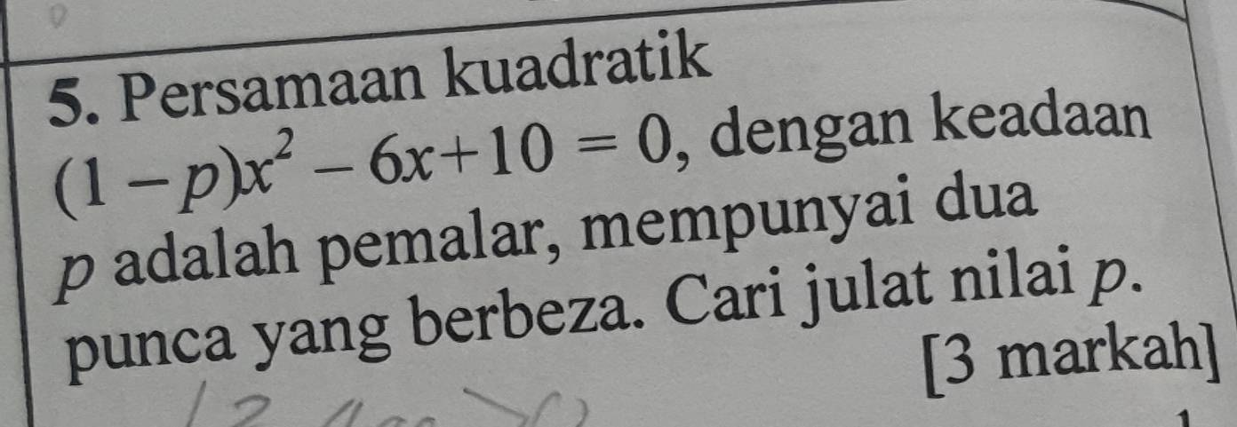 Persamaan kuadratik
(1-p)x^2-6x+10=0 , dengan keadaan
p adalah pemalar, mempunyai dua 
punca yang berbeza. Cari julat nilai p. 
[3 markah]