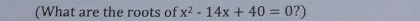 (What are the roots of x^2-14x+40=0?)